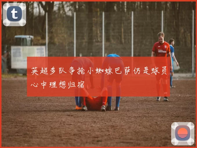 英超多队争抢小蜘蛛巴萨仍是球员心中理想归宿