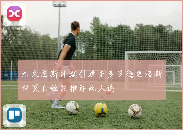 尤文图斯计划引进圭多罗德里格斯科莫利强烈推荐此人选
