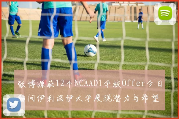 张博源获12个NCAAD1学校Offer今日访问伊利诺伊大学展现潜力与希望