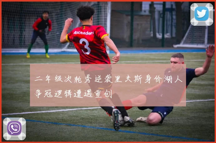 二年级次轮秀逆袭里夫斯身价湖人争冠逻辑遭遇重创
