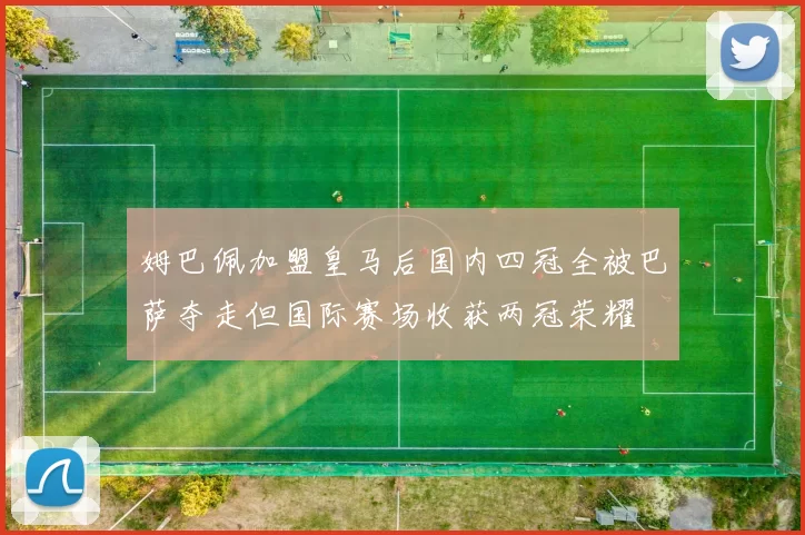 姆巴佩加盟皇马后国内四冠全被巴萨夺走但国际赛场收获两冠荣耀