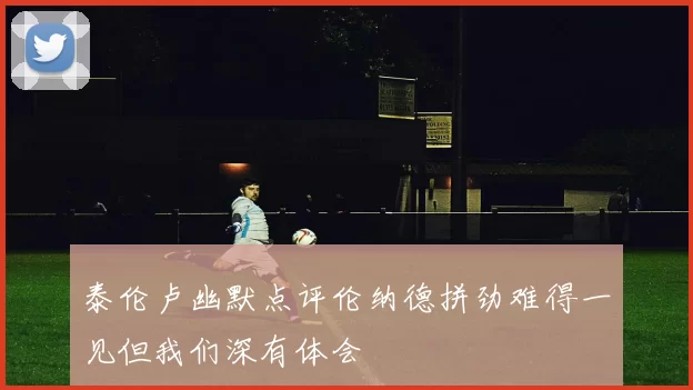 泰伦卢幽默点评伦纳德拼劲难得一见但我们深有体会