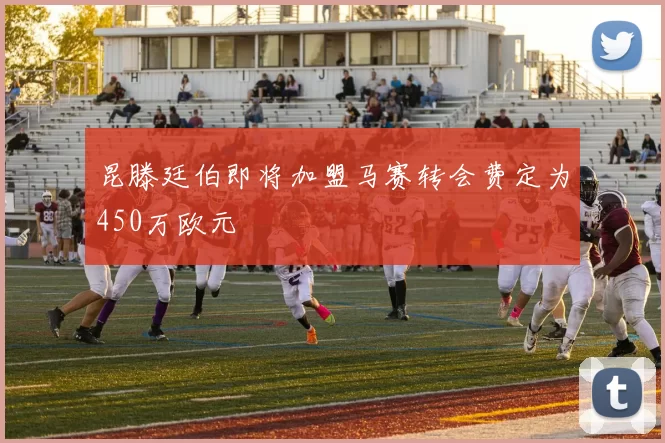 昆滕廷伯即将加盟马赛转会费定为450万欧元