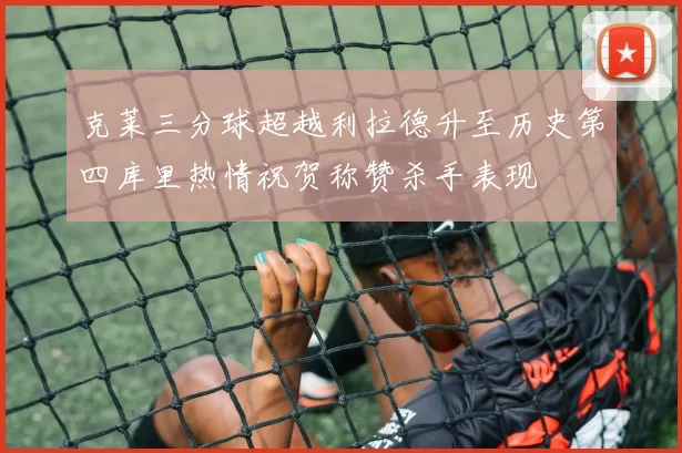 克莱三分球超越利拉德升至历史第四库里热情祝贺称赞杀手表现
