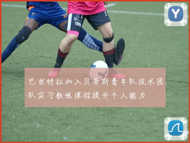 巴尔特拉加入贝蒂斯青年队技术团队实习教练课程提升个人能力