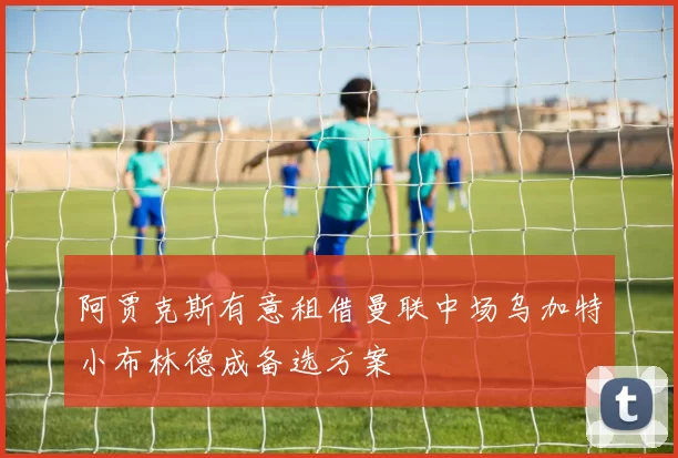 阿贾克斯有意租借曼联中场乌加特小布林德成备选方案