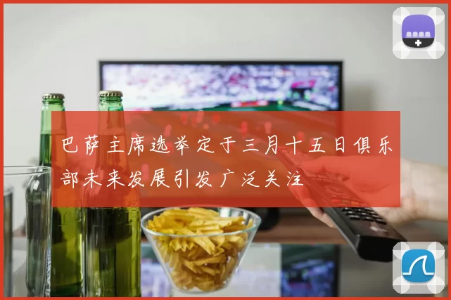 巴萨主席选举定于三月十五日俱乐部未来发展引发广泛关注