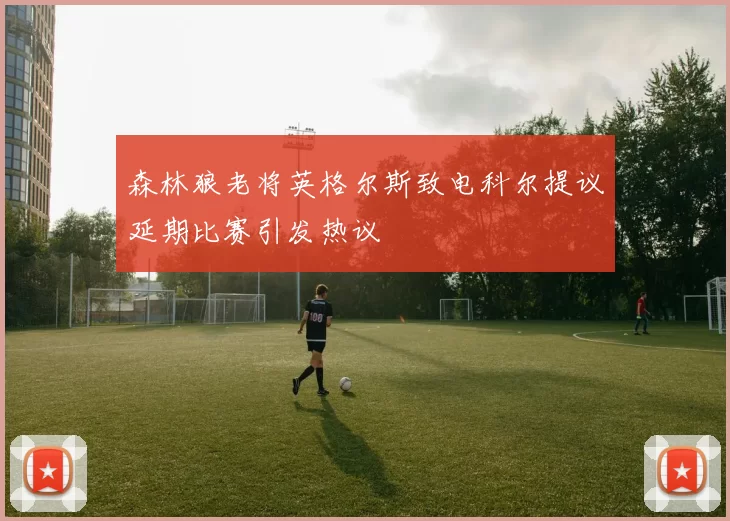 森林狼老将英格尔斯致电科尔提议延期比赛引发热议
