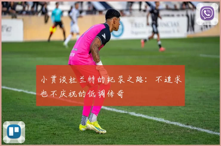 小贾谈杜兰特的纪录之路：不追求也不庆祝的低调传奇