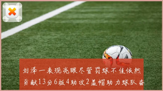 刘泽一表现亮眼尽管罚球不佳依然贡献13分6板4助攻2盖帽助力球队奋战