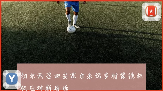 切尔西召回安塞尔米诺多特蒙德积极应对新局面