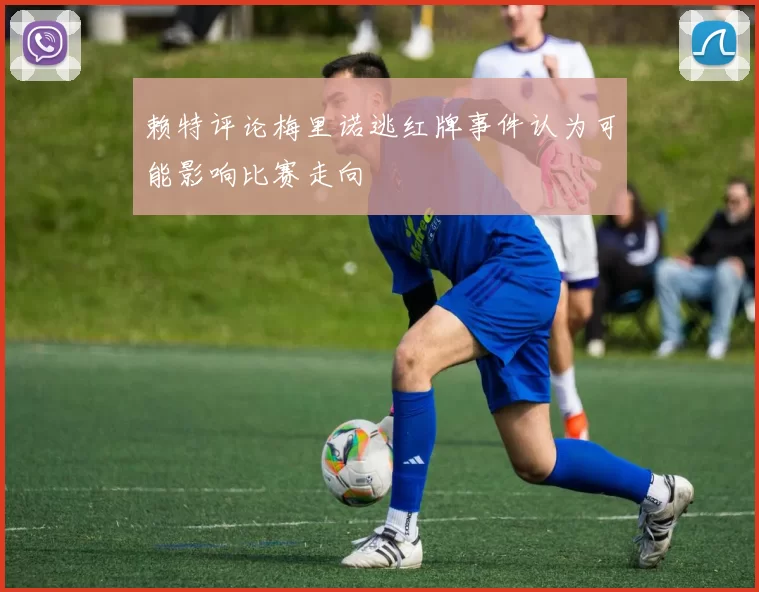 赖特评论梅里诺逃红牌事件认为可能影响比赛走向