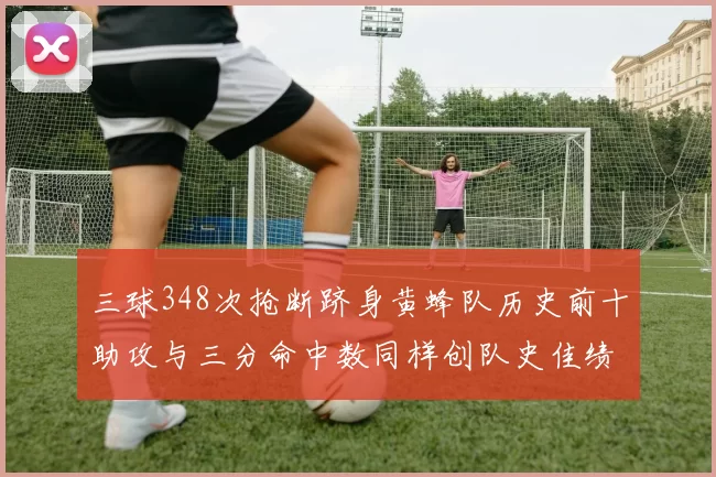 三球348次抢断跻身黄蜂队历史前十助攻与三分命中数同样创队史佳绩