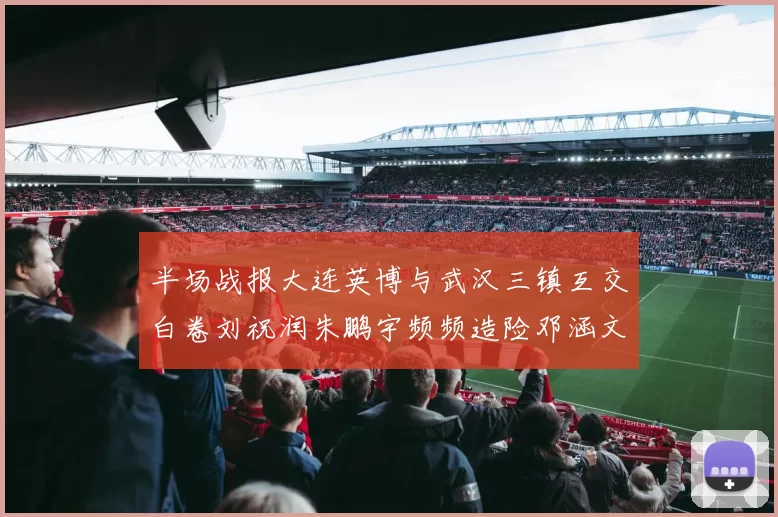 半场战报大连英博与武汉三镇互交白卷刘祝润朱鹏宇频频造险邓涵文因伤退场