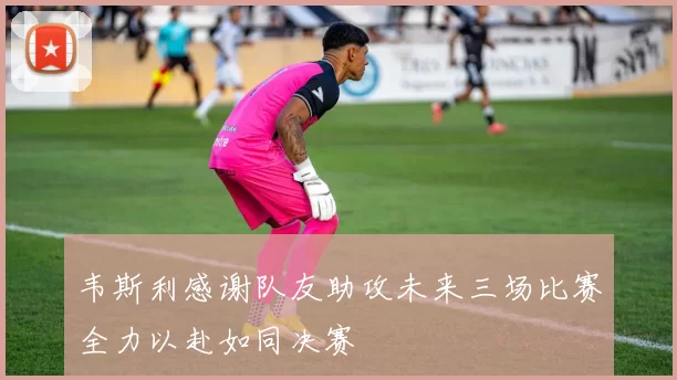 韦斯利感谢队友助攻未来三场比赛全力以赴如同决赛