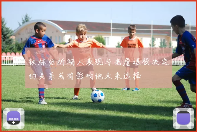 铁林分析湖人表现与老詹退役决定的关系或将影响他未来选择