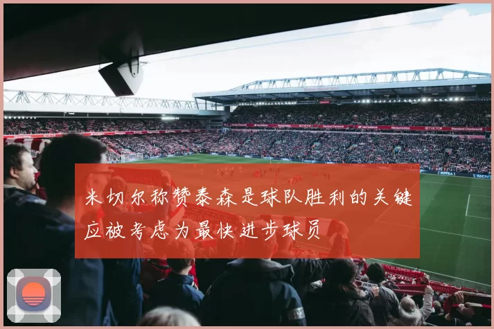 米切尔称赞泰森是球队胜利的关键应被考虑为最快进步球员