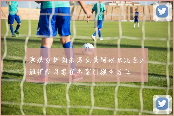 意媒分析国米若交易阿切尔比至利雅得新月需在冬窗引援中后卫